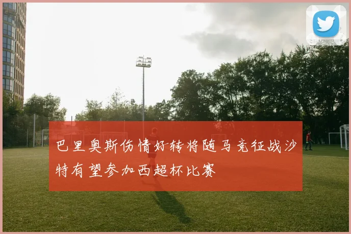 巴里奥斯伤情好转将随马竞征战沙特有望参加西超杯比赛