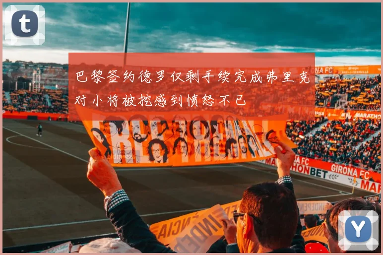 巴黎签约德罗仅剩手续完成弗里克对小将被挖感到愤怒不已