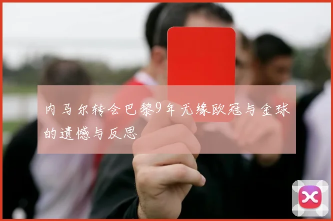 内马尔转会巴黎9年无缘欧冠与金球的遗憾与反思