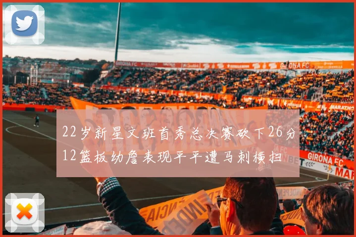 22岁新星文班首秀总决赛砍下26分12篮板幼詹表现平平遭马刺横扫