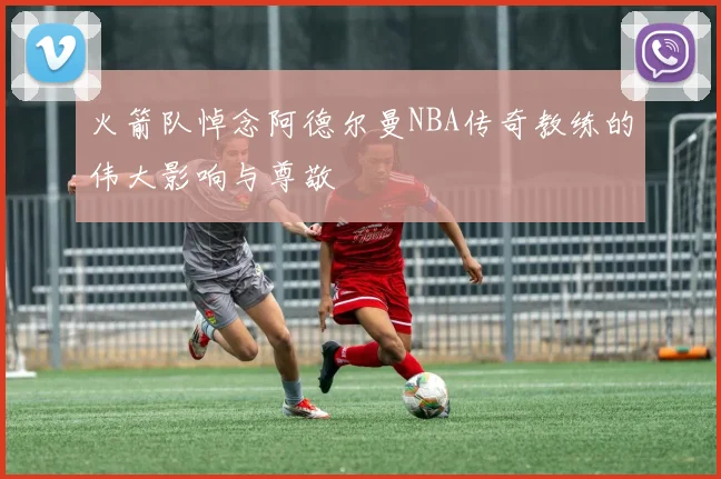 火箭队悼念阿德尔曼NBA传奇教练的伟大影响与尊敬