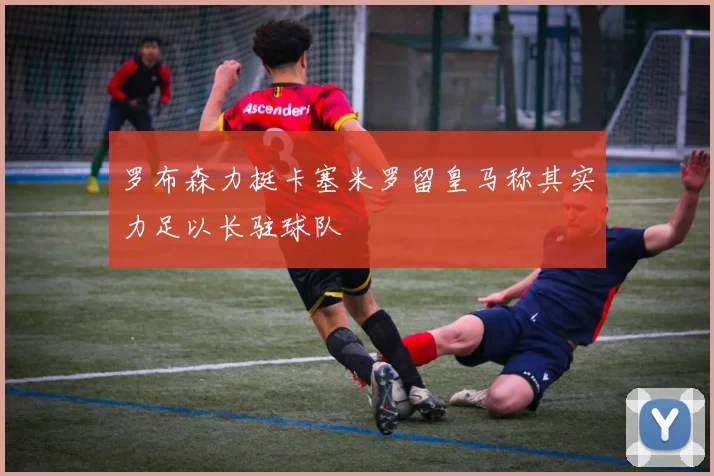 罗布森力挺卡塞米罗留皇马称其实力足以长驻球队