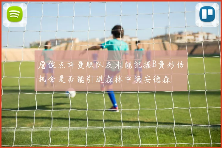 詹俊点评曼联队友未能把握B费妙传机会是否能引进森林中场安德森