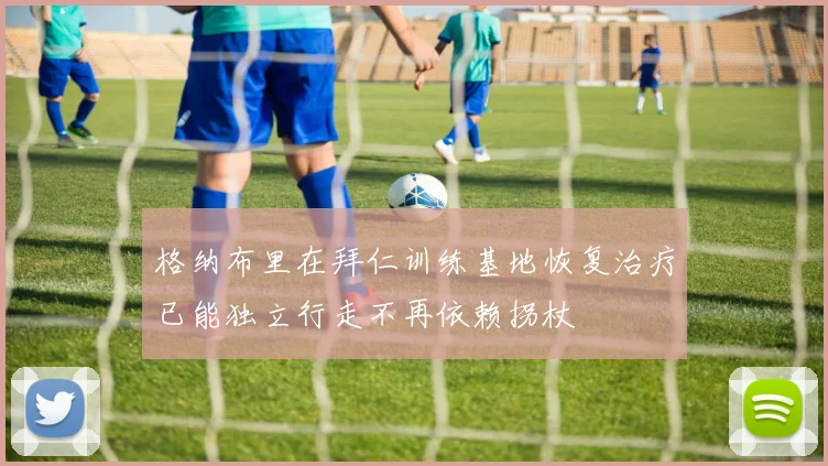 格纳布里在拜仁训练基地恢复治疗已能独立行走不再依赖拐杖