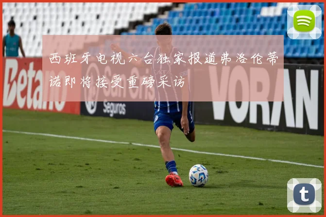 西班牙电视六台独家报道弗洛伦蒂诺即将接受重磅采访