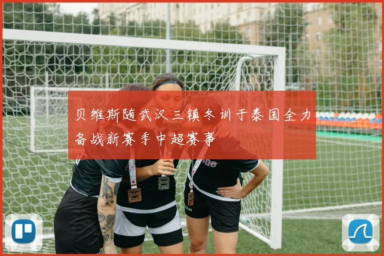 贝维斯随武汉三镇冬训于泰国全力备战新赛季中超赛事