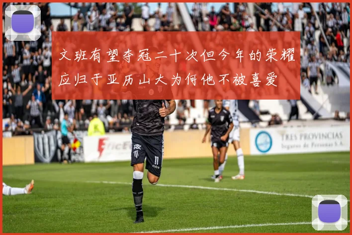 文班有望夺冠二十次但今年的荣耀应归于亚历山大为何他不被喜爱