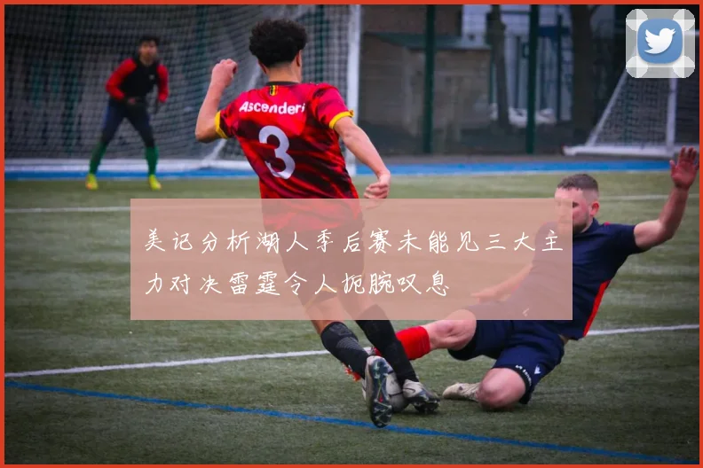 美记分析湖人季后赛未能见三大主力对决雷霆令人扼腕叹息