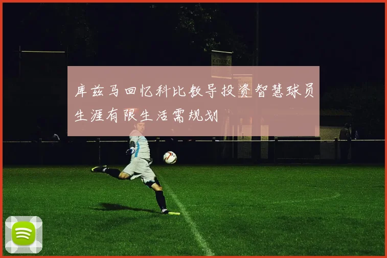 库兹马回忆科比教导投资智慧球员生涯有限生活需规划