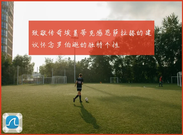 致敬传奇埃基蒂克感恩萨拉赫的建议怀念罗伯逊的独特个性